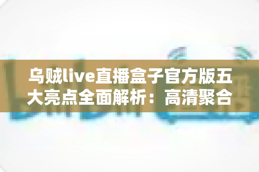 乌贼live直播盒子官方版五大亮点全面解析:高清聚合直播体验,一款值得收藏的看播神器 乌贼live直播盒子官方版五大亮点全面解析:高清聚合直播体验,一款值得收藏的看播神器