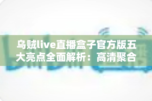 乌贼live直播盒子官方版五大亮点全面解析：高清聚合直播体验，一款值得收藏的看播神器