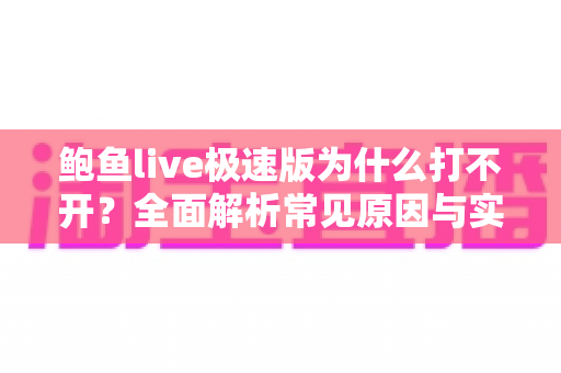 鲍鱼live极速版为什么打不开？全面解析常见原因与实用解决方法