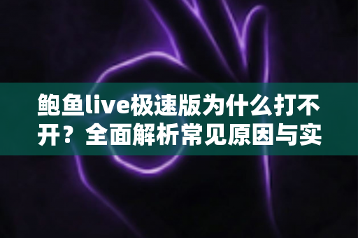 鲍鱼live极速版为什么打不开？全面解析常见原因与实用解决方法