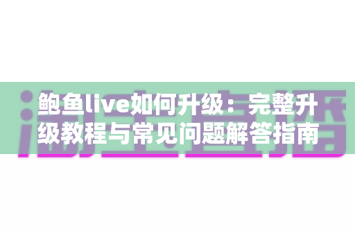 鲍鱼live如何升级:完整升级教程与常见问题解答指南 鲍鱼live如何升级:完整升级教程与常见问题解答指南