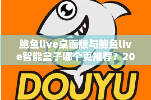 鲍鱼live桌面版与鲍鱼live智能盒子哪个更推荐?2025年最全选购指南与深度对比解析 鲍鱼live桌面版与鲍鱼live智能盒子哪个更推荐?2025年最全选购指南与深度对比解析