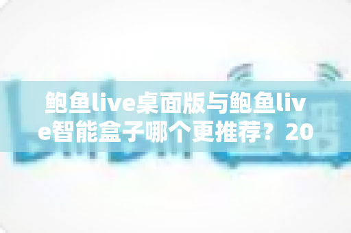 鲍鱼live桌面版与鲍鱼live智能盒子哪个更推荐?2025年最全选购指南与深度对比解析 鲍鱼live桌面版与鲍鱼live智能盒子哪个更推荐?2025年最全选购指南与深度对比解析