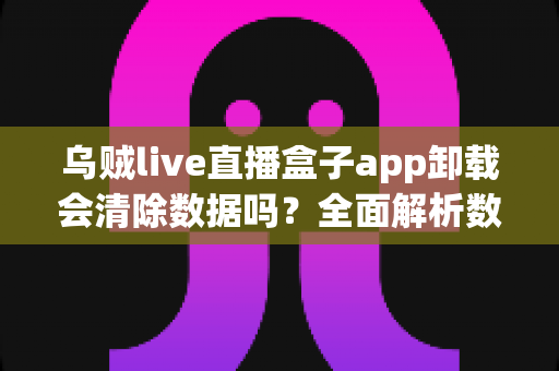 乌贼live直播盒子app卸载会清除数据吗?全面解析数据保存与恢复的实用指南 乌贼live直播盒子app卸载会清除数据吗?全面解析数据保存与恢复的实用指南