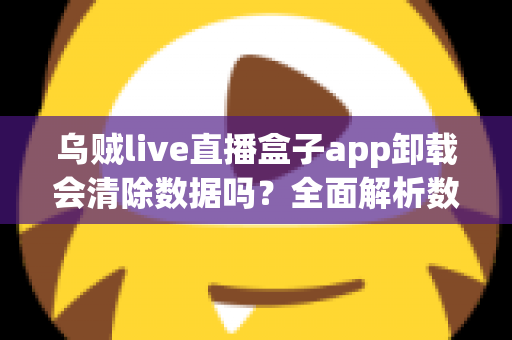 乌贼live直播盒子app卸载会清除数据吗?全面解析数据保存与恢复的实用指南 乌贼live直播盒子app卸载会清除数据吗?全面解析数据保存与恢复的实用指南