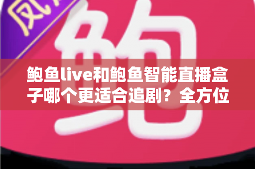 鲍鱼live和鲍鱼智能直播盒子哪个更适合追剧?全方位深度对比,帮你选出真正的居家追剧神器 鲍鱼live和鲍鱼智能直播盒子哪个更适合追剧?全方位深度对比,帮你选出真正的居家追剧神器