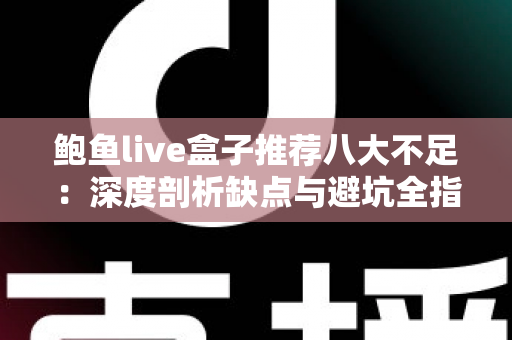 鲍鱼live盒子推荐八大不足：深度剖析缺点与避坑全指南