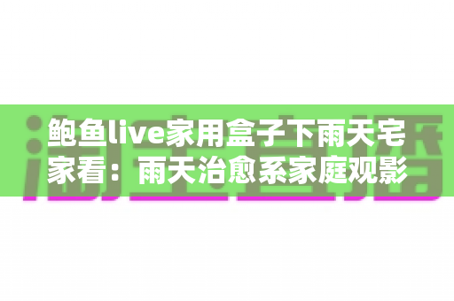 鲍鱼live家用盒子下雨天宅家看：雨天治愈系家庭观影指南与客厅娱乐新体验