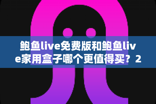 鲍鱼live免费版和鲍鱼live家用盒子哪个更值得买？2025最新全面对比与避坑选购指南