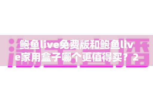 鲍鱼live免费版和鲍鱼live家用盒子哪个更值得买？2025最新全面对比与避坑选购指南