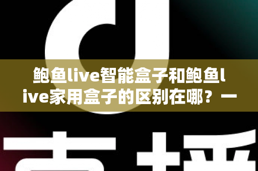 鲍鱼live智能盒子和鲍鱼live家用盒子的区别在哪?一篇文章带你全面了解选购关键 鲍鱼live智能盒子和鲍鱼live家用盒子的区别在哪?一篇文章带你全面了解选购关键