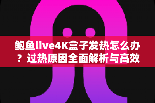 鲍鱼live4K盒子发热怎么办?过热原因全面解析与高效降温实用指南 鲍鱼live4K盒子发热怎么办?过热原因全面解析与高效降温实用指南