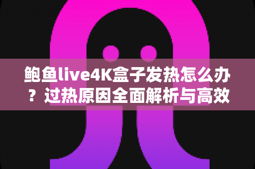 鲍鱼live4K盒子发热怎么办？过热原因全面解析与高效降温实用指南