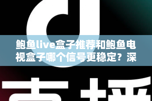 鲍鱼live盒子推荐和鲍鱼电视盒子哪个信号更稳定？深度对比解析与选购全攻略