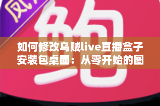 如何修改乌贼live直播盒子安装包桌面:从零开始的图标与名称自定义全攻略 如何修改乌贼live直播盒子安装包桌面:从零开始的图标与名称自定义全攻略