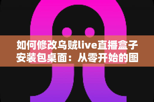 如何修改乌贼live直播盒子安装包桌面:从零开始的图标与名称自定义全攻略 如何修改乌贼live直播盒子安装包桌面:从零开始的图标与名称自定义全攻略