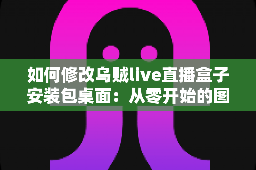 如何修改乌贼live直播盒子安装包桌面：从零开始的图标与名称自定义全攻略