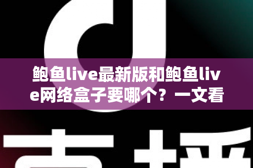 鲍鱼live最新版和鲍鱼live网络盒子要哪个?一文看懂区别、优缺点与选购建议 鲍鱼live最新版和鲍鱼live网络盒子要哪个?一文看懂区别、优缺点与选购建议