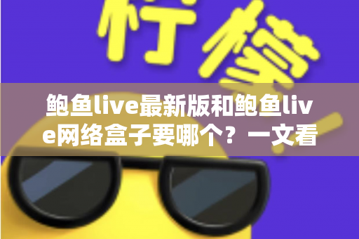 鲍鱼live最新版和鲍鱼live网络盒子要哪个?一文看懂区别、优缺点与选购建议 鲍鱼live最新版和鲍鱼live网络盒子要哪个?一文看懂区别、优缺点与选购建议