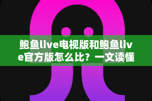 鲍鱼live电视版和鲍鱼live官方版怎么比?一文读懂两大版本差异与选购避坑指南 鲍鱼live电视版和鲍鱼live官方版怎么比?一文读懂两大版本差异与选购避坑指南