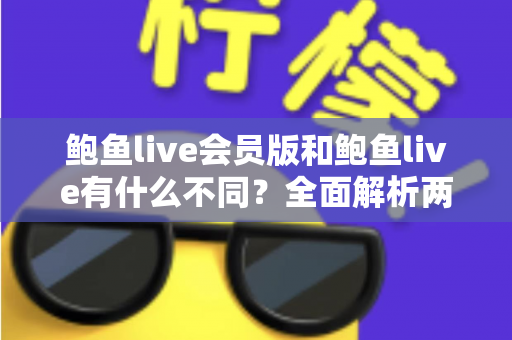 鲍鱼live会员版和鲍鱼live有什么不同？全面解析两大版本差异与选择指南