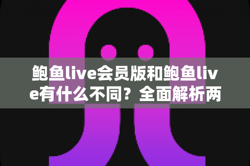 鲍鱼live会员版和鲍鱼live有什么不同？全面解析两大版本差异与选择指南