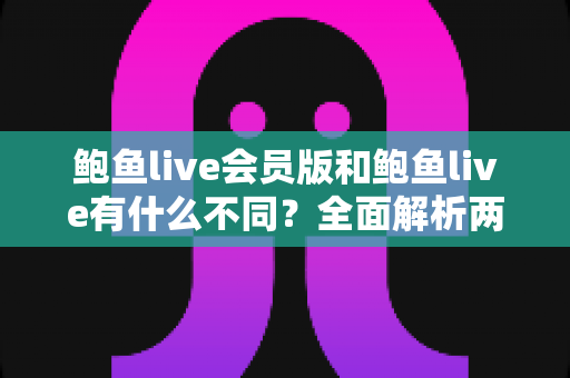 鲍鱼live会员版和鲍鱼live有什么不同？全面解析两大版本差异与选择指南