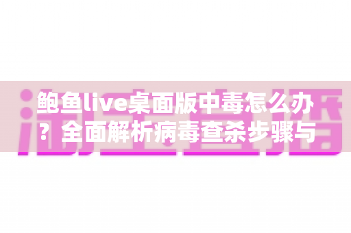 鲍鱼live桌面版中毒怎么办？全面解析病毒查杀步骤与电脑安全防护实用指南