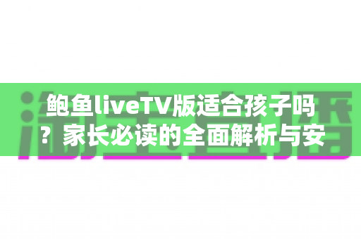 鲍鱼liveTV版适合孩子吗?家长必读的全面解析与安全观看指南 鲍鱼liveTV版适合孩子吗?家长必读的全面解析与安全观看指南