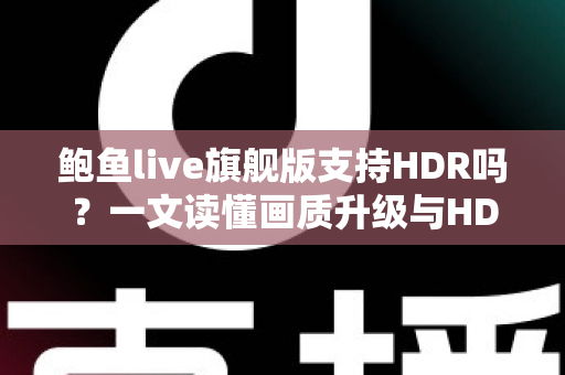 鲍鱼live旗舰版支持HDR吗?一文读懂画质升级与HDR功能全解析 鲍鱼live旗舰版支持HDR吗?一文读懂画质升级与HDR功能全解析