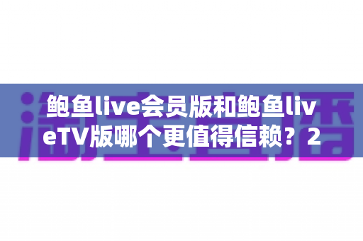 鲍鱼live会员版和鲍鱼liveTV版哪个更值得信赖？2024最新深度对比评测与选购指南