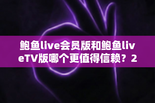 鲍鱼live会员版和鲍鱼liveTV版哪个更值得信赖？2024最新深度对比评测与选购指南
