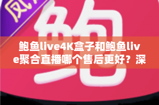 鲍鱼live4K盒子和鲍鱼live聚合直播哪个售后更好？深度对比分析帮你做出明智选择