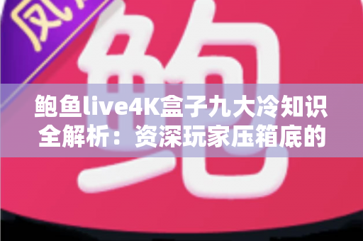 鲍鱼live4K盒子九大冷知识全解析：资深玩家压箱底的实用干货一次看懂