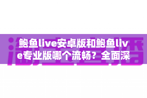 鲍鱼live安卓版和鲍鱼live专业版哪个流畅？全面深度对比评测与流畅度优化指南