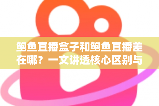 鲍鱼直播盒子和鲍鱼直播差在哪?一文讲透核心区别与使用须知 鲍鱼直播盒子和鲍鱼直播差在哪?一文讲透核心区别与使用须知