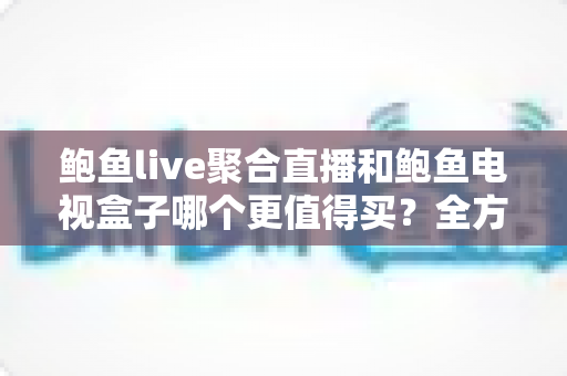 鲍鱼live聚合直播和鲍鱼电视盒子哪个更值得买？全方位对比测评帮你选对不踩坑