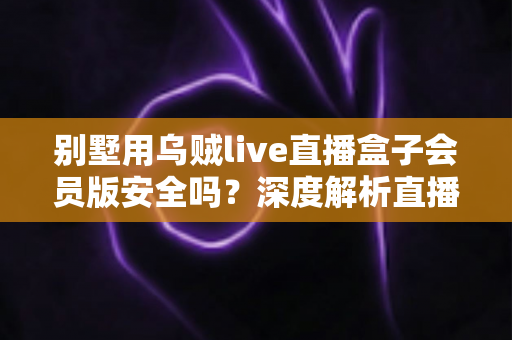 别墅用乌贼live直播盒子会员版安全吗?深度解析直播盒子安全风险与理性选购指南 别墅用乌贼live直播盒子会员版安全吗?深度解析直播盒子安全风险与理性选购指南
