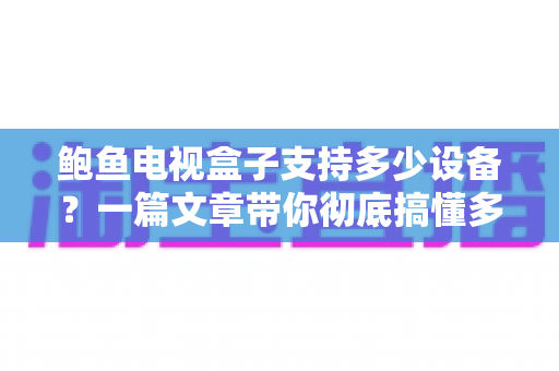 鲍鱼电视盒子支持多少设备？一篇文章带你彻底搞懂多设备连接与家庭共享