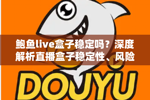鲍鱼live盒子稳定吗?深度解析直播盒子稳定性、风险与选购指南 鲍鱼live盒子稳定吗?深度解析直播盒子稳定性、风险与选购指南