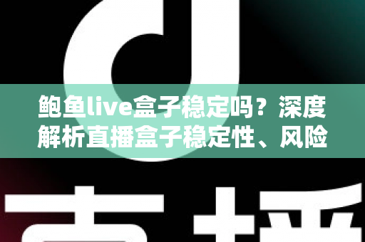 鲍鱼live盒子稳定吗?深度解析直播盒子稳定性、风险与选购指南 鲍鱼live盒子稳定吗?深度解析直播盒子稳定性、风险与选购指南