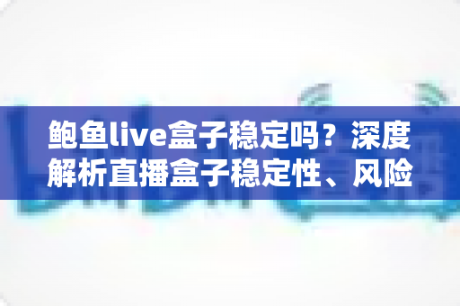 鲍鱼live盒子稳定吗？深度解析直播盒子稳定性、风险与选购指南