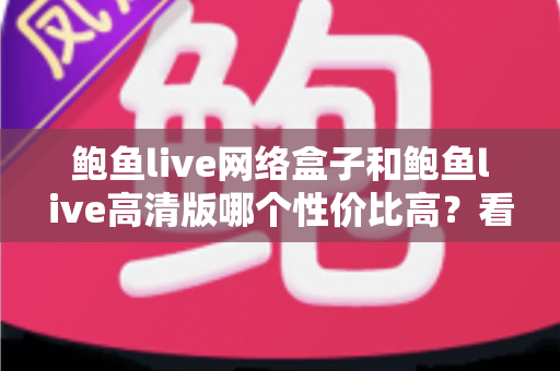 鲍鱼live网络盒子和鲍鱼live高清版哪个性价比高？看懂差异再选，不花一分冤枉钱