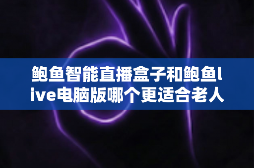 鲍鱼智能直播盒子和鲍鱼live电脑版哪个更适合老人用?适老化直播设备选购全攻略:操作、屏幕、维护多维深度对比一次讲清 鲍鱼智能直播盒子和鲍鱼live电脑版哪个更适合老人用?适老化直播设备选购全攻略:操作、屏幕、维护多维深度对比一次讲清