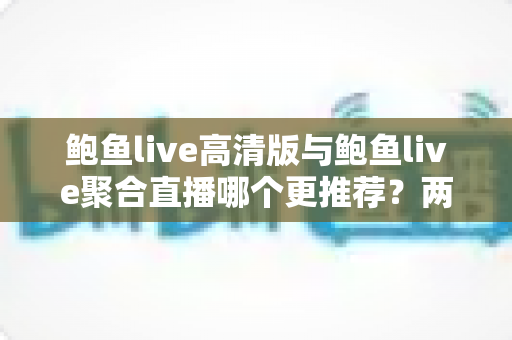 鲍鱼live高清版与鲍鱼live聚合直播哪个更推荐?两大版本全方位深度对比与选择指南 鲍鱼live高清版与鲍鱼live聚合直播哪个更推荐?两大版本全方位深度对比与选择指南