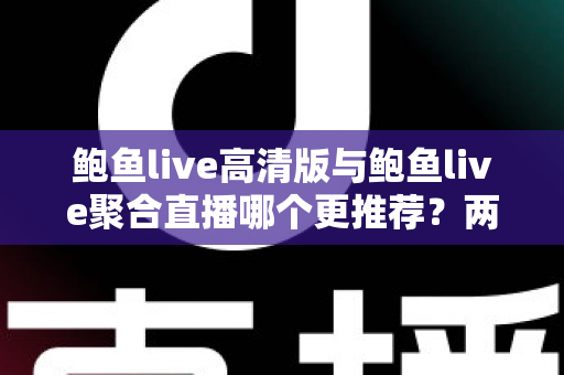 鲍鱼live高清版与鲍鱼live聚合直播哪个更推荐？两大版本全方位深度对比与选择指南
