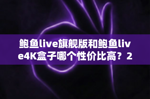 鲍鱼live旗舰版和鲍鱼live4K盒子哪个性价比高？2025最新深度对比帮你选对不选贵