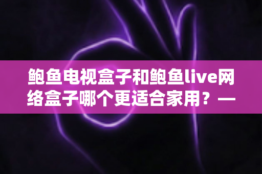 鲍鱼电视盒子和鲍鱼live网络盒子哪个更适合家用?——家庭用户最全选购对比指南 鲍鱼电视盒子和鲍鱼live网络盒子哪个更适合家用?——家庭用户最全选购对比指南
