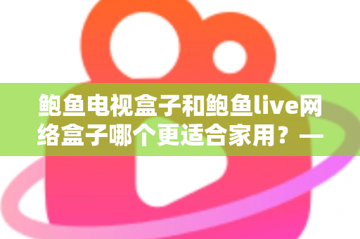 鲍鱼电视盒子和鲍鱼live网络盒子哪个更适合家用?——家庭用户最全选购对比指南 鲍鱼电视盒子和鲍鱼live网络盒子哪个更适合家用?——家庭用户最全选购对比指南