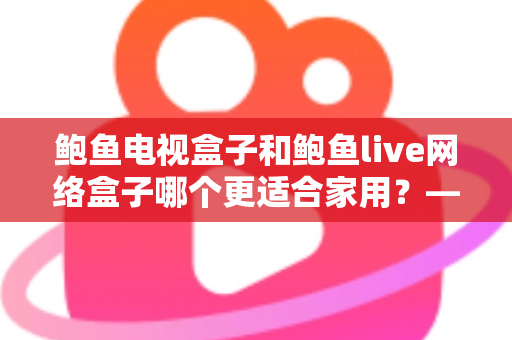 鲍鱼电视盒子和鲍鱼live网络盒子哪个更适合家用？——家庭用户最全选购对比指南
